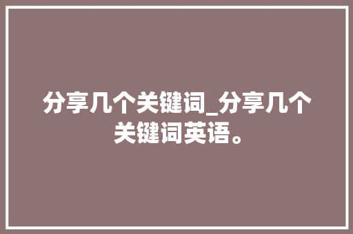 分享几个关键词_分享几个关键词英语。