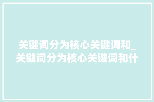 关键词分为核心关键词和_关键词分为核心关键词和什么关系。 SEO关键词 关键词分为核心关键词和_关键词分为核心关键词和什么关系。 关键词分为核心关键词和_关键词分为核心关键词和什么关系。 SEO关键词