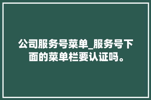 公司服务号菜单_服务号下面的菜单栏要认证吗。