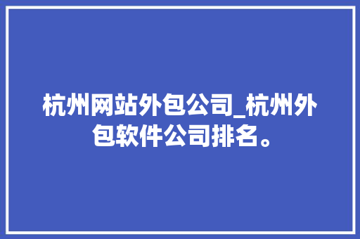 杭州网站外包公司_杭州外包软件公司排名。 网站建设公司 杭州网站外包公司_杭州外包软件公司排名。 杭州网站外包公司_杭州外包软件公司排名。 网站建设公司