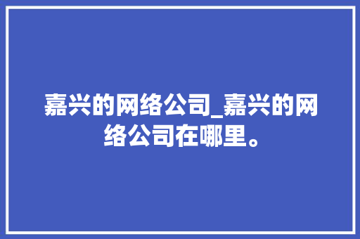 嘉兴的网络公司_嘉兴的网络公司在哪里。