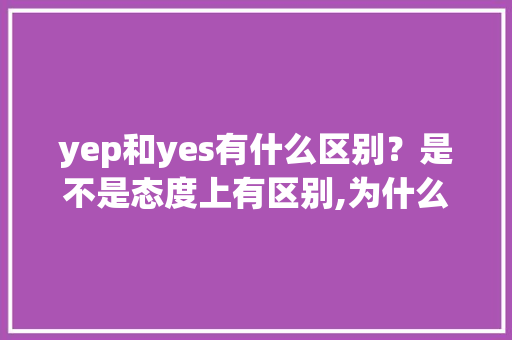 yep和yes有什么区别？是不是态度上有区别,为什么ない口语中说ねえ。 yep和yes有什么区别？是不是态度上有区别,为什么ない口语中说ねえ。 网站建设公司