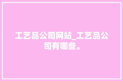 工艺品公司网站_工艺品公司有哪些。