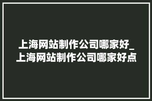 上海网站制作公司哪家好_上海网站制作公司哪家好点。