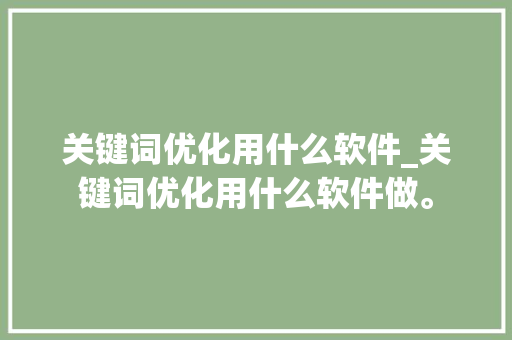 关键词优化用什么软件_关键词优化用什么软件做。 SEO关键词 关键词优化用什么软件_关键词优化用什么软件做。 关键词优化用什么软件_关键词优化用什么软件做。 SEO关键词