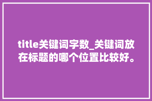 title关键词字数_关键词放在标题的哪个位置比较好。 title关键词字数_关键词放在标题的哪个位置比较好。 SEO关键词