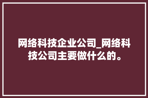 网络科技企业公司_网络科技公司主要做什么的。 网站建设公司 网络科技企业公司_网络科技公司主要做什么的。 网络科技企业公司_网络科技公司主要做什么的。 网站建设公司