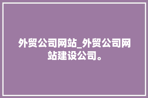 外贸公司网站_外贸公司网站建设公司。 外贸公司网站_外贸公司网站建设公司。 网站建设公司