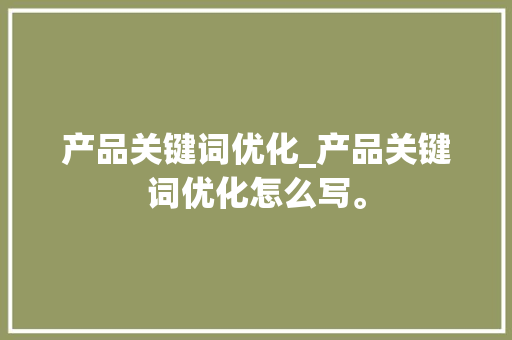 产品关键词优化_产品关键词优化怎么写。 产品关键词优化_产品关键词优化怎么写。 SEO关键词