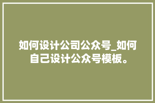 如何设计公司公众号_如何自己设计公众号模板。 如何设计公司公众号_如何自己设计公众号模板。 网站建设公司