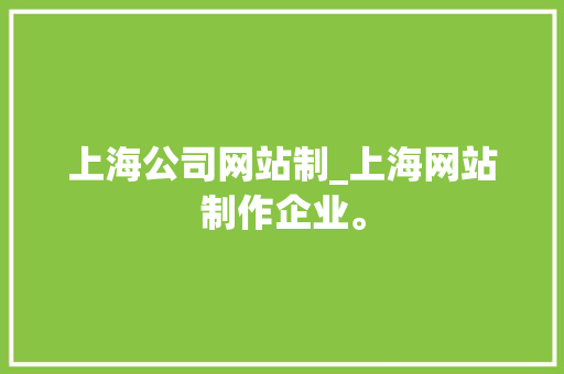 上海公司网站制_上海网站制作企业。 上海公司网站制_上海网站制作企业。 网站建设公司