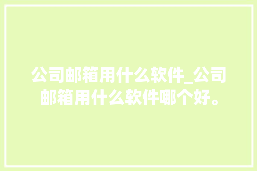 公司邮箱用什么软件_公司邮箱用什么软件哪个好。 公司邮箱用什么软件_公司邮箱用什么软件哪个好。 网站建设公司