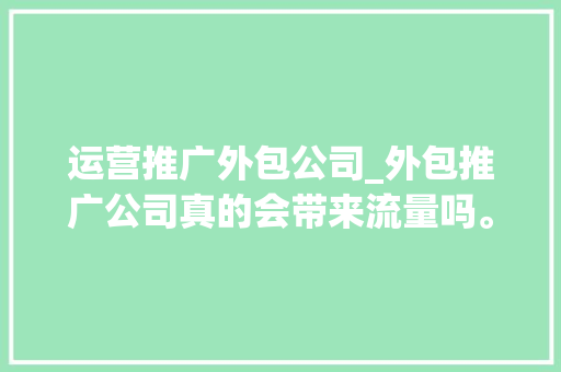 运营推广外包公司_外包推广公司真的会带来流量吗。 运营推广外包公司_外包推广公司真的会带来流量吗。 网站建设公司