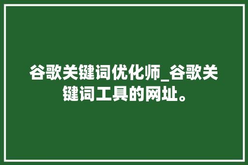 谷歌关键词优化师_谷歌关键词工具的网址。 谷歌关键词优化师_谷歌关键词工具的网址。 SEO关键词