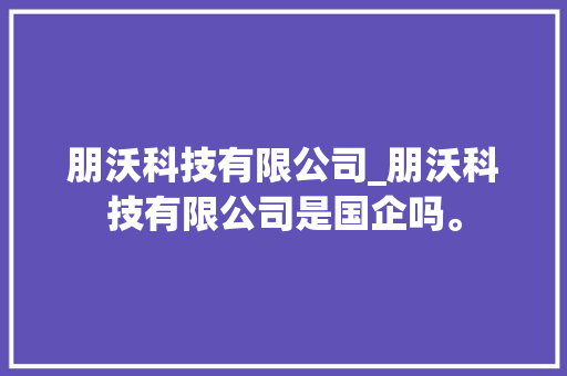 朋沃科技有限公司_朋沃科技有限公司是国企吗。 朋沃科技有限公司_朋沃科技有限公司是国企吗。 网站建设公司