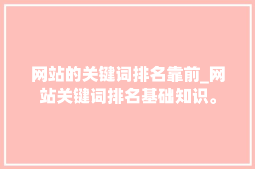 网站的关键词排名靠前_网站关键词排名基础知识。 网站的关键词排名靠前_网站关键词排名基础知识。 SEO关键词