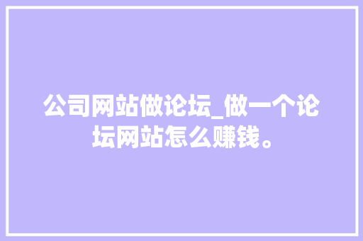公司网站做论坛_做一个论坛网站怎么赚钱。 网站建设公司 公司网站做论坛_做一个论坛网站怎么赚钱。 公司网站做论坛_做一个论坛网站怎么赚钱。 网站建设公司