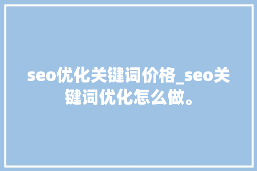 seo优化关键词价格_seo关键词优化怎么做。