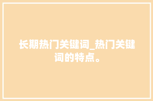 长期热门关键词_热门关键词的特点。 长期热门关键词_热门关键词的特点。 SEO关键词