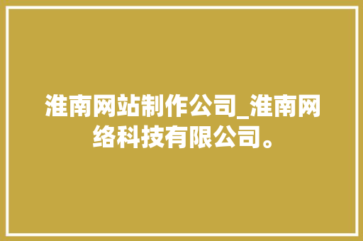 淮南网站制作公司_淮南网络科技有限公司。 淮南网站制作公司_淮南网络科技有限公司。 网站建设公司