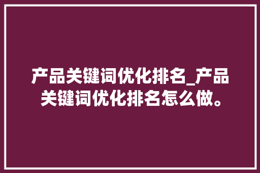 产品关键词优化排名_产品关键词优化排名怎么做。 产品关键词优化排名_产品关键词优化排名怎么做。 SEO关键词
