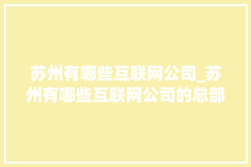 苏州有哪些互联网公司_苏州有哪些互联网公司的总部。 苏州有哪些互联网公司_苏州有哪些互联网公司的总部。 网站建设公司