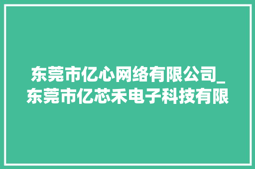 东莞市亿心网络有限公司_东莞市亿芯禾电子科技有限公司。 东莞市亿心网络有限公司_东莞市亿芯禾电子科技有限公司。 网站建设公司
