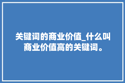 关键词的商业价值_什么叫商业价值高的关键词。 关键词的商业价值_什么叫商业价值高的关键词。 SEO关键词