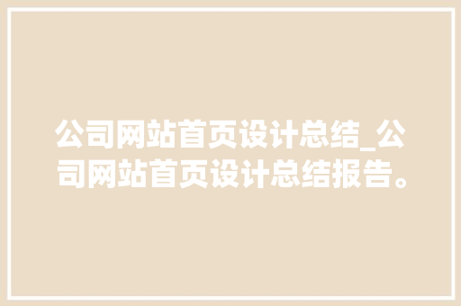 公司网站首页设计总结_公司网站首页设计总结报告。 公司网站首页设计总结_公司网站首页设计总结报告。 网站建设公司