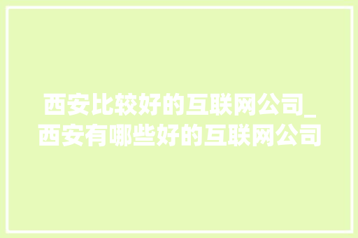 西安比较好的互联网公司_西安有哪些好的互联网公司。 西安比较好的互联网公司_西安有哪些好的互联网公司。 网站建设公司