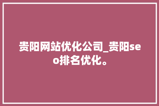 贵阳网站优化公司_贵阳seo排名优化。 贵阳网站优化公司_贵阳seo排名优化。 网站建设公司