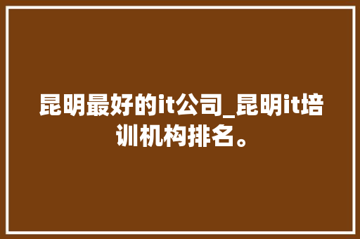 昆明最好的it公司_昆明it培训机构排名。 昆明最好的it公司_昆明it培训机构排名。 网站建设公司