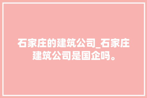 石家庄的建筑公司_石家庄建筑公司是国企吗。 石家庄的建筑公司_石家庄建筑公司是国企吗。 网站建设公司