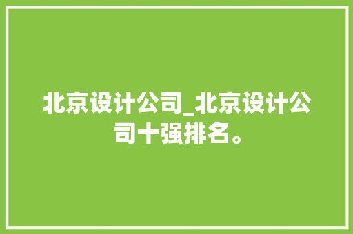 北京设计公司_北京设计公司十强排名。 北京设计公司_北京设计公司十强排名。 网站建设公司