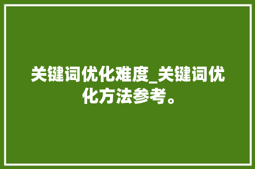 关键词优化难度_关键词优化方法参考。 SEO关键词 关键词优化难度_关键词优化方法参考。 关键词优化难度_关键词优化方法参考。 SEO关键词