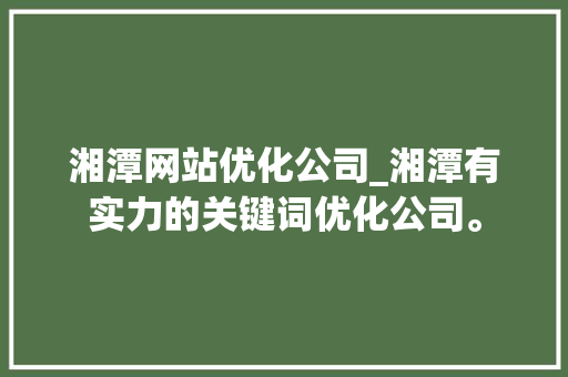 湘潭网站优化公司_湘潭有实力的关键词优化公司。 湘潭网站优化公司_湘潭有实力的关键词优化公司。 网站建设公司