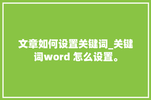 文章如何设置关键词_关键词word 怎么设置。 文章如何设置关键词_关键词word 怎么设置。 SEO关键词