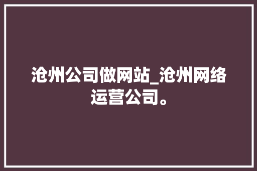 沧州公司做网站_沧州网络运营公司。