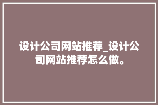 设计公司网站推荐_设计公司网站推荐怎么做。 设计公司网站推荐_设计公司网站推荐怎么做。 网站建设公司