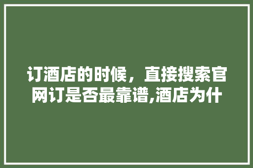 订酒店的时候，直接搜索官网订是否最靠谱,酒店为什么需要官网认证。 订酒店的时候，直接搜索官网订是否最靠谱,酒店为什么需要官网认证。 网站建设公司