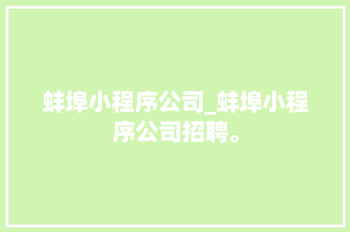 蚌埠小程序公司_蚌埠小程序公司招聘。 蚌埠小程序公司_蚌埠小程序公司招聘。 网站建设公司