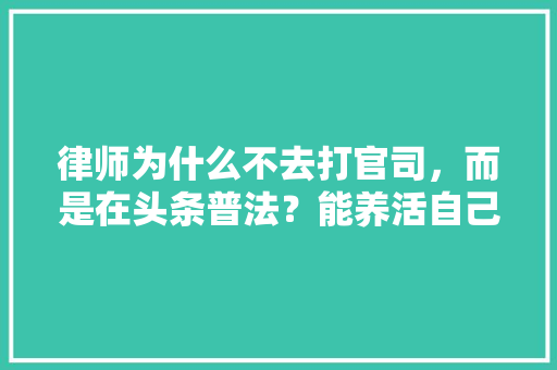 律师为什么不去打官司，而是在头条普法？能养活自己吗,律师为什么业务推广呢。 律师为什么不去打官司，而是在头条普法？能养活自己吗,律师为什么业务推广呢。 网站建设公司