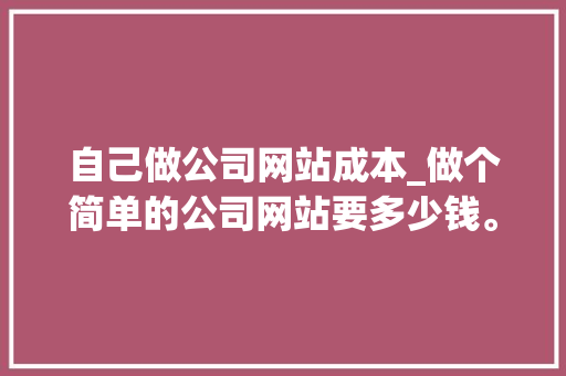 自己做公司网站成本_做个简单的公司网站要多少钱。 自己做公司网站成本_做个简单的公司网站要多少钱。 网站建设公司