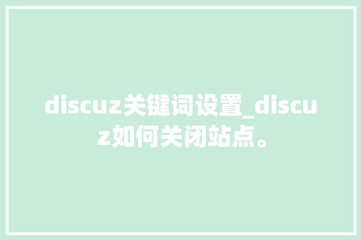 discuz关键词设置_discuz如何关闭站点。 SEO关键词 discuz关键词设置_discuz如何关闭站点。 discuz关键词设置_discuz如何关闭站点。 SEO关键词