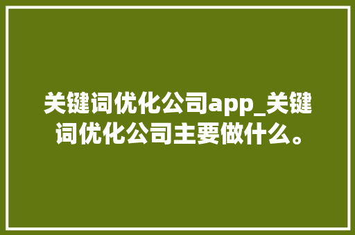 关键词优化公司app_关键词优化公司主要做什么。 关键词优化公司app_关键词优化公司主要做什么。 SEO关键词