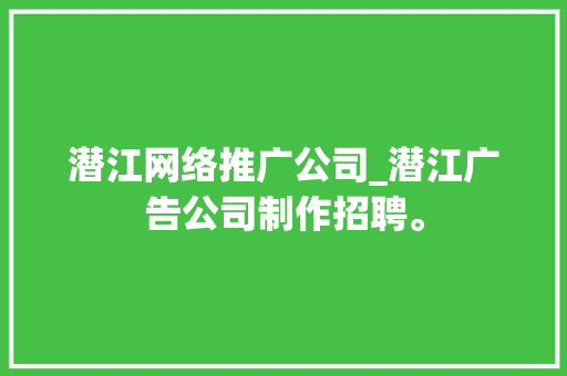 潜江网络推广公司_潜江广告公司制作招聘。