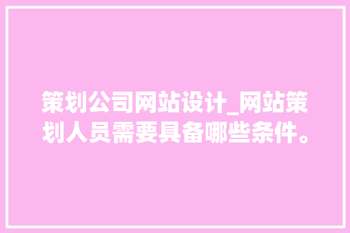 策划公司网站设计_网站策划人员需要具备哪些条件。