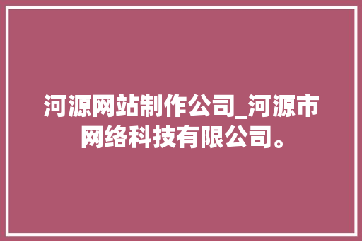 河源网站制作公司_河源市网络科技有限公司。