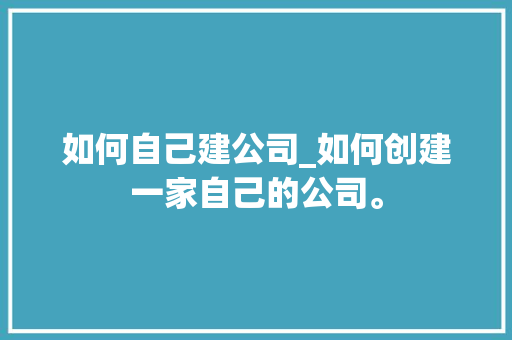 如何自己建公司_如何创建一家自己的公司。 如何自己建公司_如何创建一家自己的公司。 网站建设公司