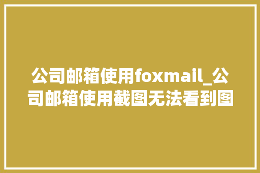 公司邮箱使用foxmail_公司邮箱使用截图无法看到图片内容怎么办。 公司邮箱使用foxmail_公司邮箱使用截图无法看到图片内容怎么办。 网站建设公司